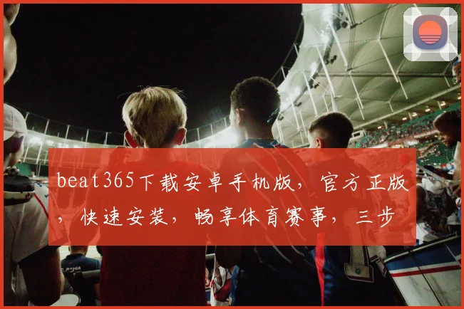 beat365下载安卓手机版，官方正版，快速安装，畅享体育赛事，三步轻松搞定，不容错过