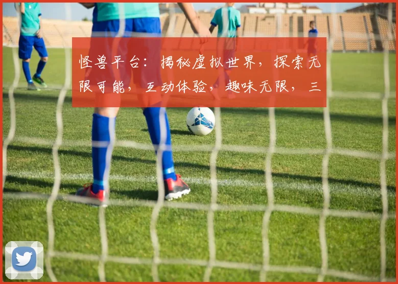 怪兽平台：揭秘虚拟世界，探索无限可能，互动体验，趣味无限，三大亮点，不容错过