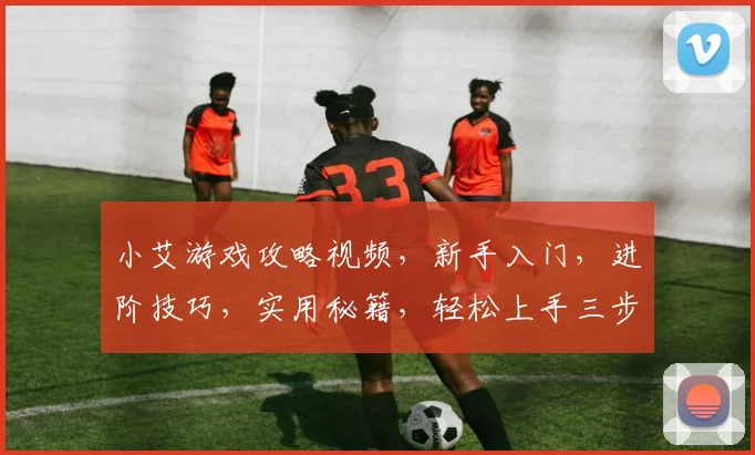 小艾游戏攻略视频，新手入门，进阶技巧，实用秘籍，轻松上手三步走
